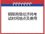 铜陵高级经济师考试时间地点及费用
