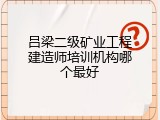 吕梁二级矿业工程建造师培训机构哪个最好