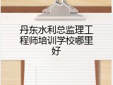 丹东水利总监理工程师培训学校哪里好