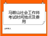 马鞍山社会工作师考试时间地点及费用