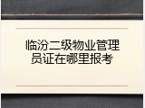 临汾二级物业管理员证在哪里报考