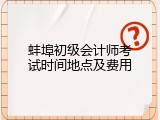 蚌埠初级会计师考试时间地点及费用