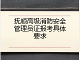 抚顺高级消防安全管理员证报考具体要求