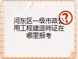 河东区一级市政公用工程建造师证在哪里报考