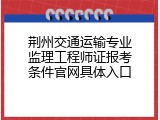 荆州交通运输专业监理工程师证报考条件官网具体入口