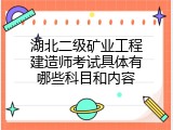 湖北二级矿业工程建造师考试具体有哪些科目和内容