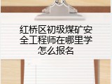 红桥区初级煤矿安全工程师在哪里学怎么报名