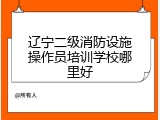 辽宁二级消防设施操作员培训学校哪里好