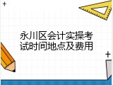 永川区会计实操考试时间地点及费用