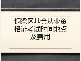 铜梁区基金从业资格证考试时间地点及费用