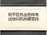和平区执业药师考试培训机构哪里找