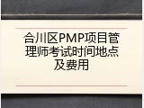 合川区PMP项目管理师考试时间地点及费用