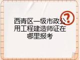 西青区一级市政公用工程建造师证在哪里报考