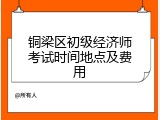 铜梁区初级经济师考试时间地点及费用