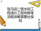 驻马店二级水利工程造价工程师报考流程详解需要社保吗