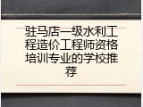 驻马店一级水利工程造价工程师资格培训专业的学校推荐