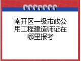 南开区一级市政公用工程建造师证在哪里报考