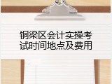 铜梁区会计实操考试时间地点及费用