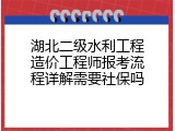 湖北二级水利工程造价工程师报考流程详解需要社保吗