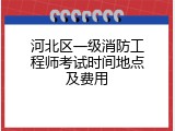 河北区一级消防工程师考试时间地点及费用