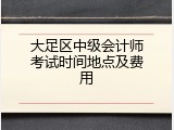 大足区中级会计师考试时间地点及费用