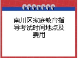 南川区家庭教育指导考试时间地点及费用