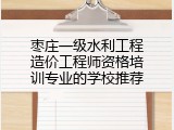 枣庄一级水利工程造价工程师资格培训专业的学校推荐