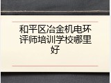 和平区冶金机电环评师培训学校哪里好