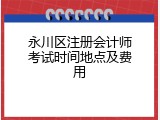 永川区注册会计师考试时间地点及费用