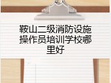 鞍山二级消防设施操作员培训学校哪里好