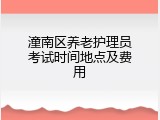 潼南区养老护理员考试时间地点及费用
