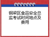 铜梁区食品安全总监考试时间地点及费用