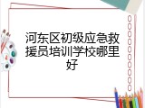 河东区初级应急救援员培训学校哪里好