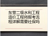 东营二级水利工程造价工程师报考流程详解需要社保吗