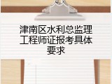 津南区水利总监理工程师证报考具体要求