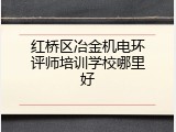 红桥区冶金机电环评师培训学校哪里好