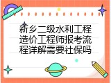 新乡二级水利工程造价工程师报考流程详解需要社保吗