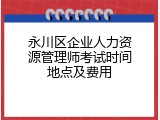 永川区企业人力资源管理师考试时间地点及费用