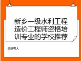 新乡一级水利工程造价工程师资格培训专业的学校推荐