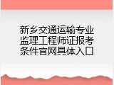 新乡交通运输专业监理工程师证报考条件官网具体入口