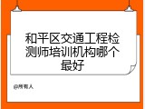 和平区交通工程检测师培训机构哪个最好