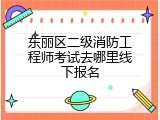东丽区二级消防工程师考试去哪里线下报名