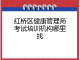 红桥区健康管理师考试培训机构哪里找
