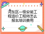 河东区一级安装工程造价工程师怎么报名培训费用