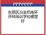 东丽区冶金机电环评师培训学校哪里好