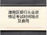 潼南区银行从业资格证考试时间地点及费用
