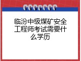 临汾中级煤矿安全工程师考试需要什么学历