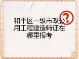 和平区一级市政公用工程建造师证在哪里报考