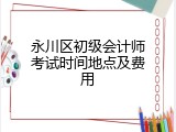 永川区初级会计师考试时间地点及费用