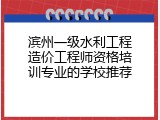 滨州一级水利工程造价工程师资格培训专业的学校推荐